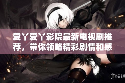 爱丫爱丫影院最新电视剧推荐，带你领略精彩剧情和感人故事