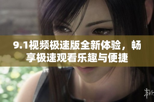 9.1视频极速版全新体验，畅享极速观看乐趣与便捷
