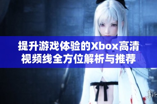提升游戏体验的Xbox高清视频线全方位解析与推荐