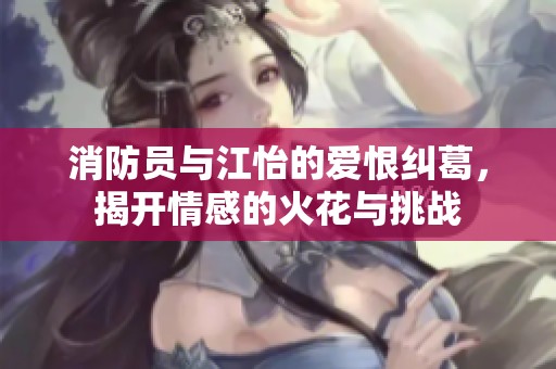 消防员与江怡的爱恨纠葛，揭开情感的火花与挑战