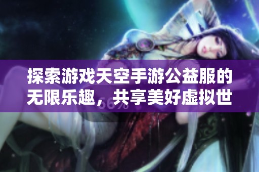 探索游戏天空手游公益服的无限乐趣，共享美好虚拟世界！
