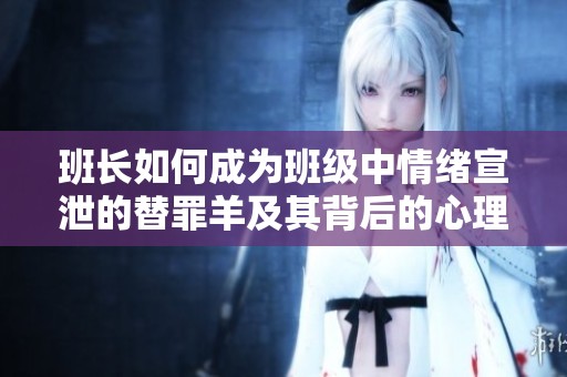 班长如何成为班级中情绪宣泄的替罪羊及其背后的心理分析