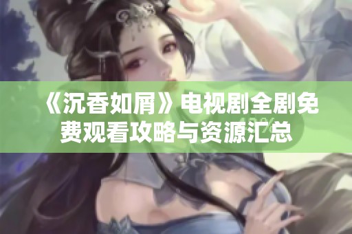 《沉香如屑》电视剧全剧免费观看攻略与资源汇总