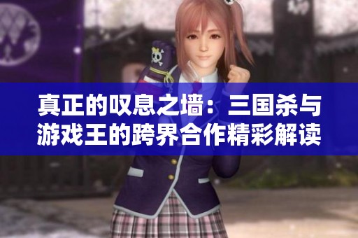 真正的叹息之墙：三国杀与游戏王的跨界合作精彩解读