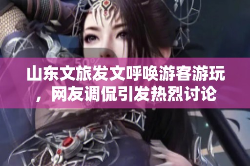 山东文旅发文呼唤游客游玩，网友调侃引发热烈讨论