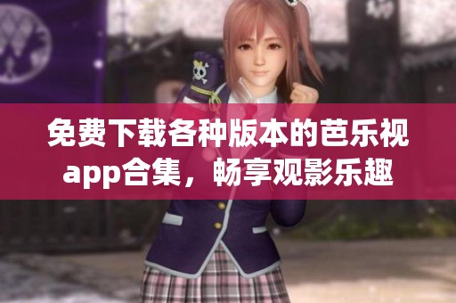 免费下载各种版本的芭乐视app合集，畅享观影乐趣