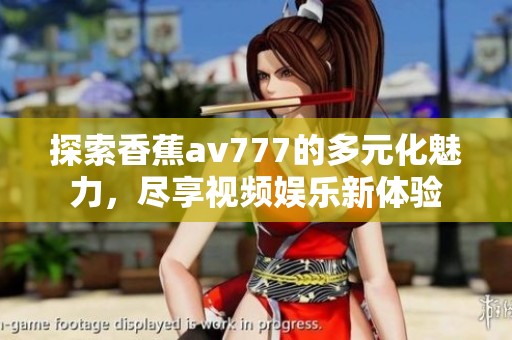 探索香蕉av777的多元化魅力，尽享视频娱乐新体验