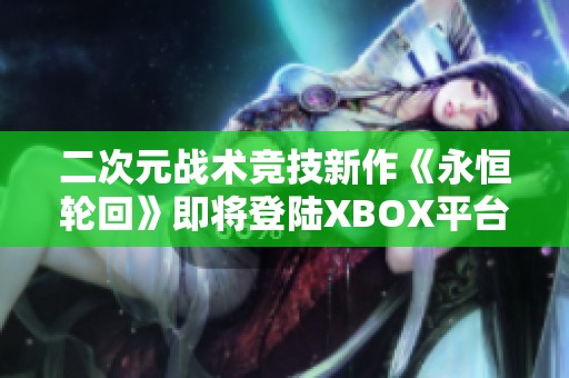 二次元战术竞技新作《永恒轮回》即将登陆XBOX平台！