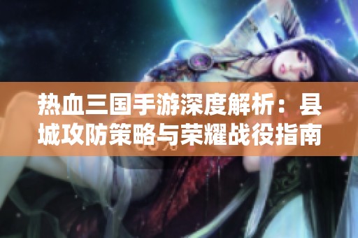 热血三国手游深度解析：县城攻防策略与荣耀战役指南