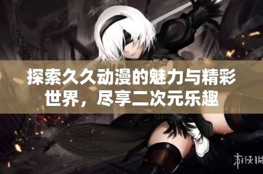 探索久久动漫的魅力与精彩世界，尽享二次元乐趣