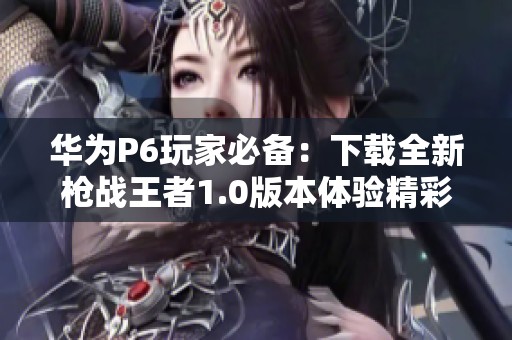 华为P6玩家必备：下载全新枪战王者1.0版本体验精彩对战