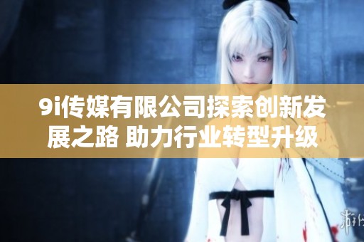 9i传媒有限公司探索创新发展之路 助力行业转型升级