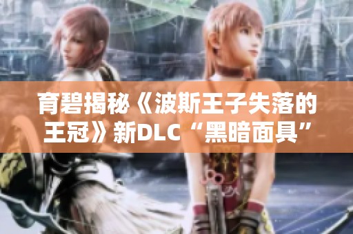 育碧揭秘《波斯王子失落的王冠》新DLC“黑暗面具”精彩内容与特色