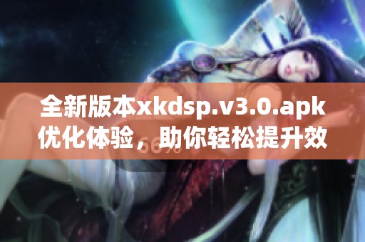 全新版本xkdsp.v3.0.apk优化体验，助你轻松提升效率