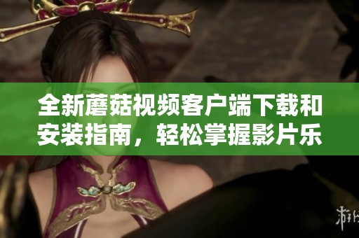全新蘑菇视频客户端下载和安装指南，轻松掌握影片乐趣
