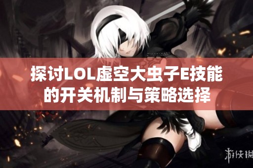 探讨LOL虚空大虫子E技能的开关机制与策略选择