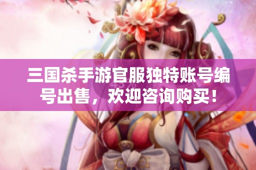 三国杀手游官服独特账号编号出售，欢迎咨询购买！