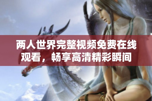 两人世界完整视频免费在线观看，畅享高清精彩瞬间