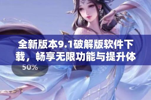 全新版本9.1破解版软件下载，畅享无限功能与提升体验