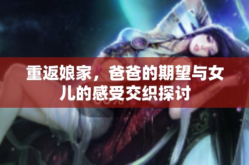 重返娘家，爸爸的期望与女儿的感受交织探讨