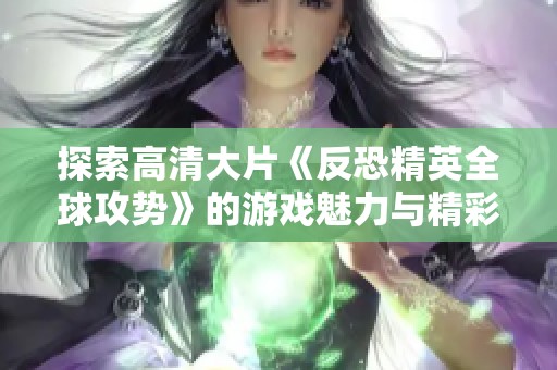 探索高清大片《反恐精英全球攻势》的游戏魅力与精彩瞬间
