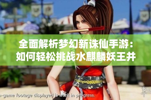 全面解析梦幻新诛仙手游：如何轻松挑战水麒麟妖王并获取胜利