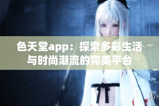 色天堂app：探索多彩生活与时尚潮流的完美平台