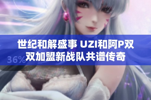 世纪和解盛事 UZI和阿P双双加盟新战队共谱传奇