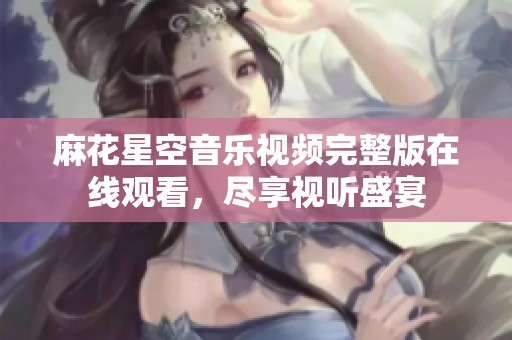 麻花星空音乐视频完整版在线观看，尽享视听盛宴