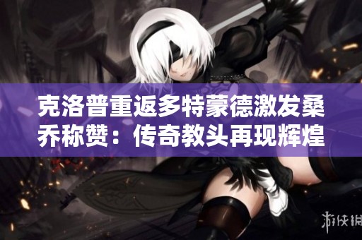 克洛普重返多特蒙德激发桑乔称赞：传奇教头再现辉煌