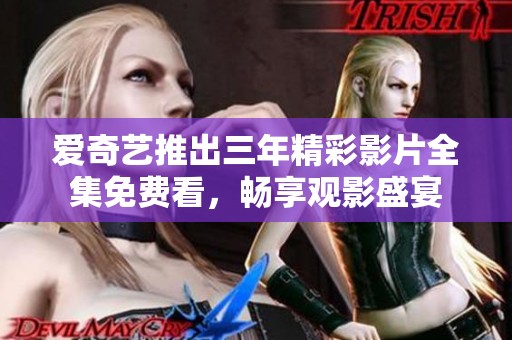 爱奇艺推出三年精彩影片全集免费看，畅享观影盛宴