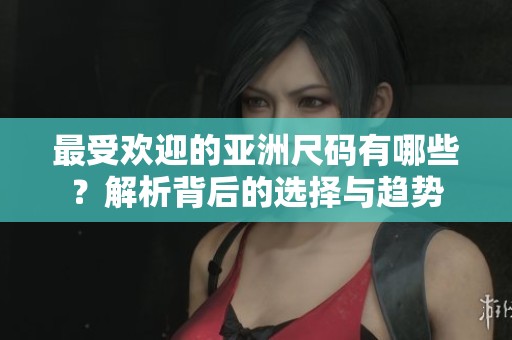 最受欢迎的亚洲尺码有哪些？解析背后的选择与趋势
