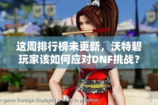 这周排行榜未更新，沃特碧玩家该如何应对DNF挑战？