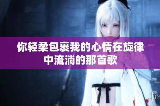 你轻柔包裹我的心情在旋律中流淌的那首歌