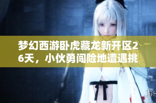 梦幻西游卧虎藏龙新开区26天，小伙勇闯险地遭遇挑战