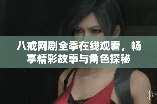 八戒网剧全季在线观看，畅享精彩故事与角色探秘