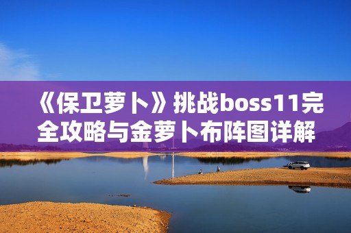 《保卫萝卜》挑战boss11完全攻略与金萝卜布阵图详解秘籍大揭秘