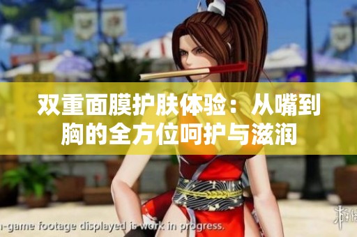 双重面膜护肤体验：从嘴到胸的全方位呵护与滋润