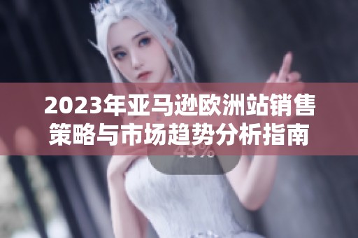 2023年亚马逊欧洲站销售策略与市场趋势分析指南