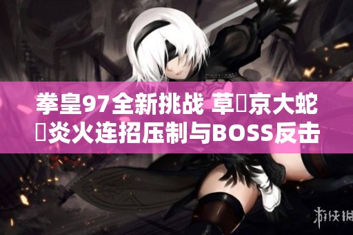 拳皇97全新挑战 草薙京大蛇薙炎火连招压制与BOSS反击技解析