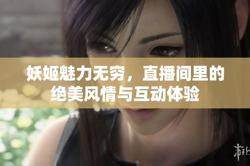 妖姬魅力无穷，直播间里的绝美风情与互动体验