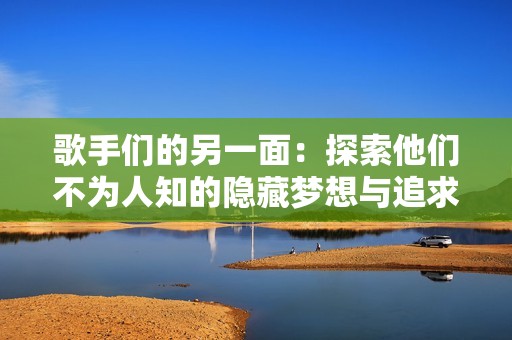 歌手们的另一面：探索他们不为人知的隐藏梦想与追求