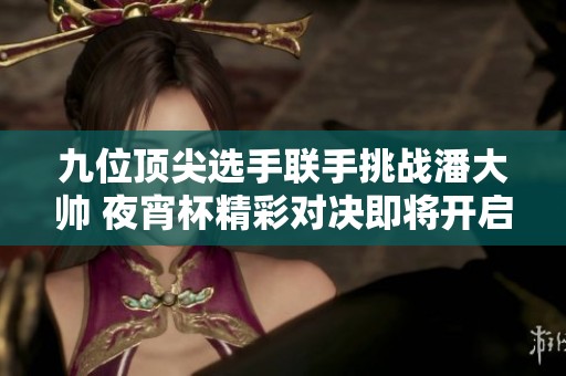 九位顶尖选手联手挑战潘大帅 夜宵杯精彩对决即将开启