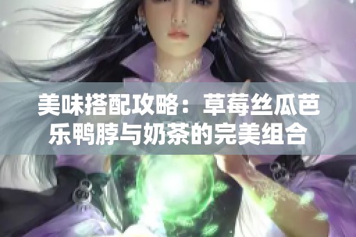 美味搭配攻略：草莓丝瓜芭乐鸭脖与奶茶的完美组合