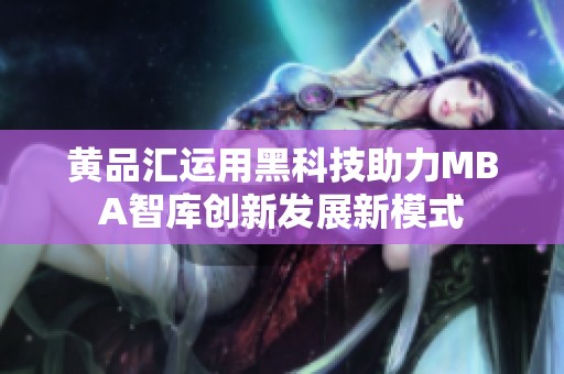 黄品汇运用黑科技助力MBA智库创新发展新模式