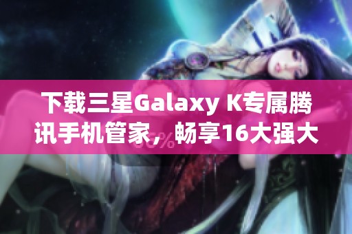 下载三星Galaxy K专属腾讯手机管家，畅享16大强大功能