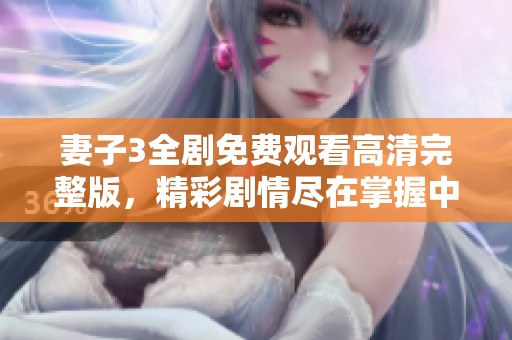 妻子3全剧免费观看高清完整版，精彩剧情尽在掌握中