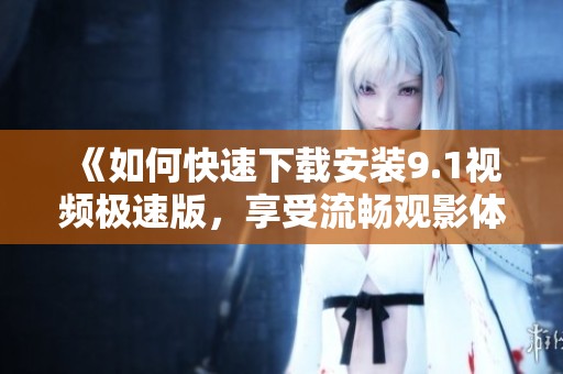 《如何快速下载安装9.1视频极速版，享受流畅观影体验》