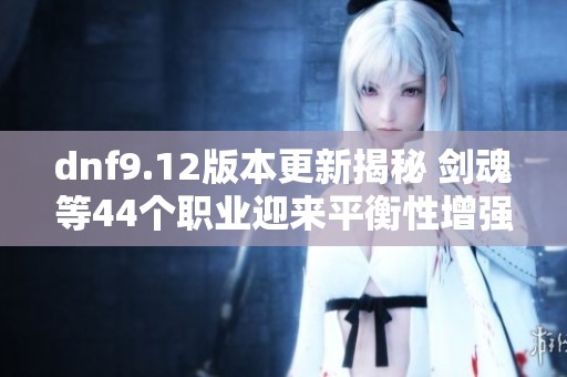 dnf9.12版本更新揭秘 剑魂等44个职业迎来平衡性增强
