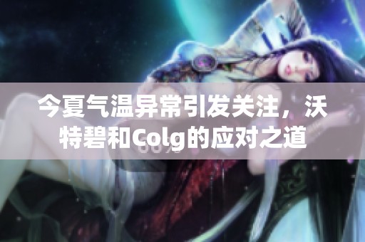 今夏气温异常引发关注，沃特碧和Colg的应对之道